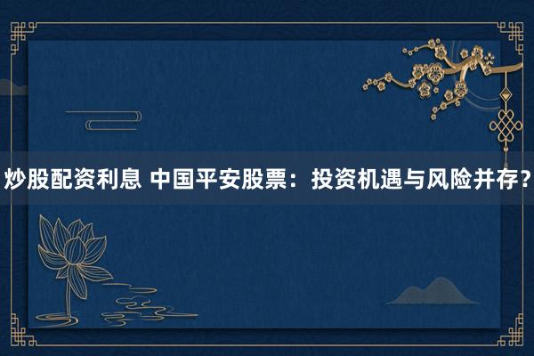 炒股配资利息 中国平安股票：投资机遇与风险并存？
