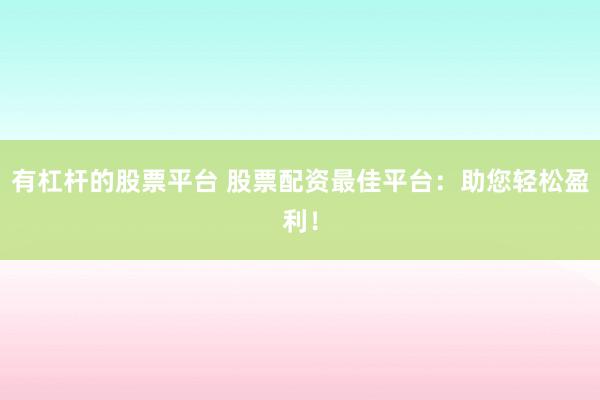 有杠杆的股票平台 股票配资最佳平台：助您轻松盈利！
