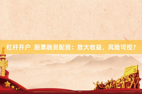 杠杆开户  股票融资配资：放大收益，风险可控？