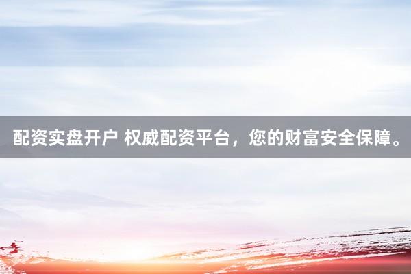 配资实盘开户 权威配资平台，您的财富安全保障。
