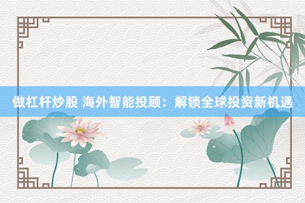 做杠杆炒股 海外智能投顾：解锁全球投资新机遇