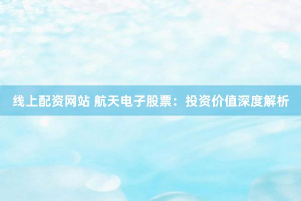 线上配资网站 航天电子股票：投资价值深度解析