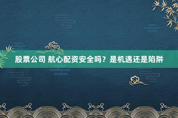 股票公司 航心配资安全吗？是机遇还是陷阱
