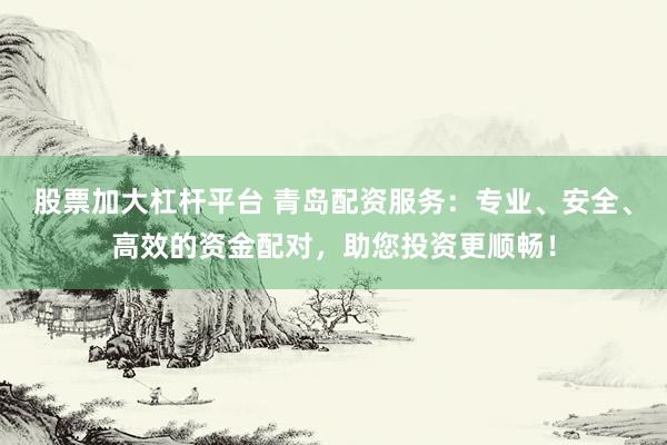 股票加大杠杆平台 青岛配资服务：专业、安全、高效的资金配对，助您投资更顺畅！