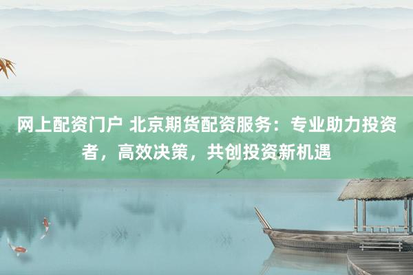 网上配资门户 北京期货配资服务：专业助力投资者，高效决策，共创投资新机遇