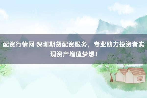 配资行情网 深圳期货配资服务，专业助力投资者实现资产增值梦想！
