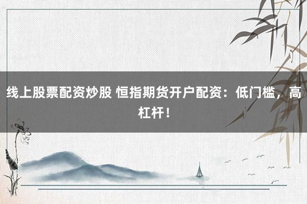 线上股票配资炒股 恒指期货开户配资：低门槛，高杠杆！