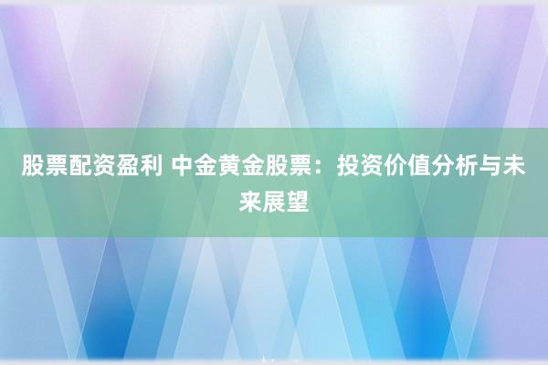 股票配资盈利 中金黄金股票：投资价值分析与未来展望