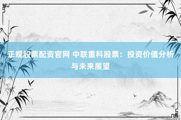 正规股票配资官网 中联重科股票：投资价值分析与未来展望