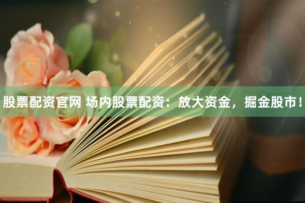 股票配资官网 场内股票配资：放大资金，掘金股市！