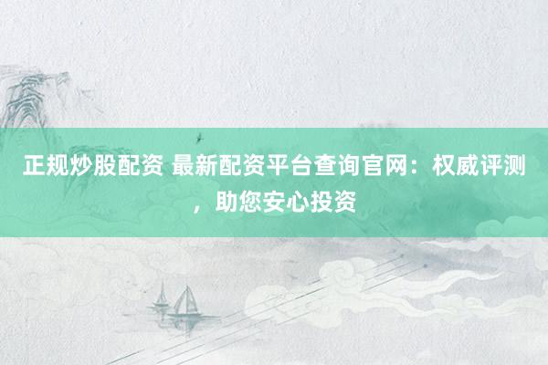 正规炒股配资 最新配资平台查询官网：权威评测，助您安心投资