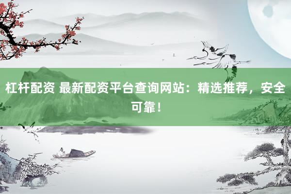 杠杆配资 最新配资平台查询网站：精选推荐，安全可靠！