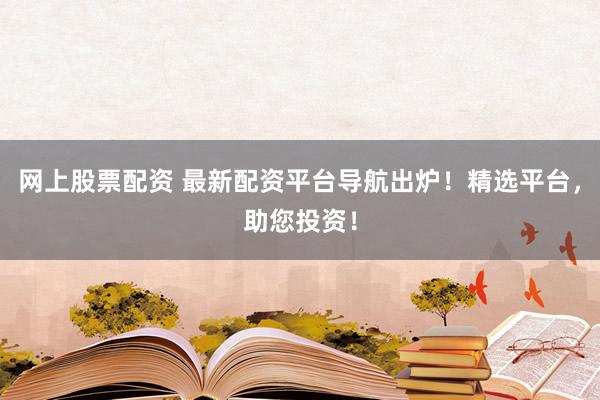 网上股票配资 最新配资平台导航出炉!精选平台,助您投资!