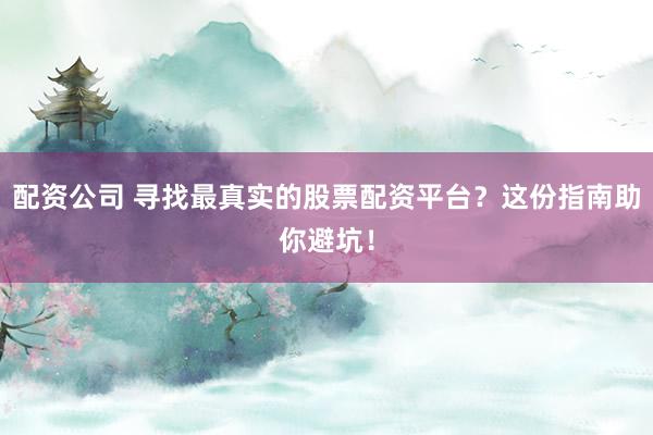 配资公司 寻找最真实的股票配资平台？这份指南助你避坑！