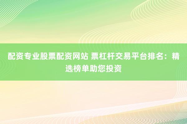 配资专业股票配资网站 票杠杆交易平台排名：精选榜单助您投资