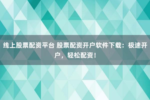 线上股票配资平台 股票配资开户软件下载：极速开户，轻松配资！
