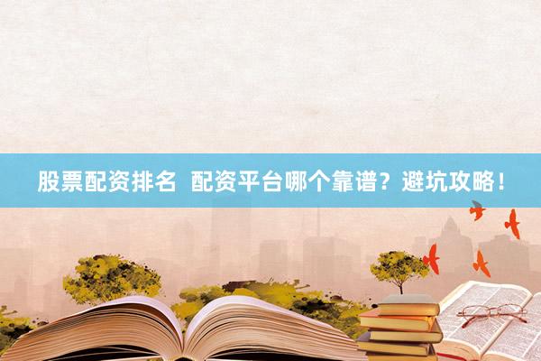 股票配资排名  配资平台哪个靠谱？避坑攻略！