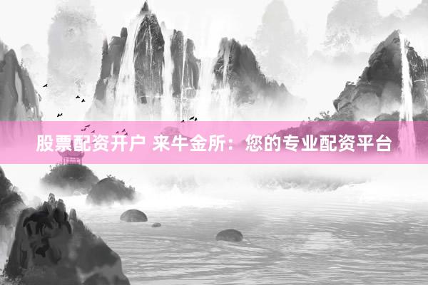 股票配资开户 来牛金所：您的专业配资平台