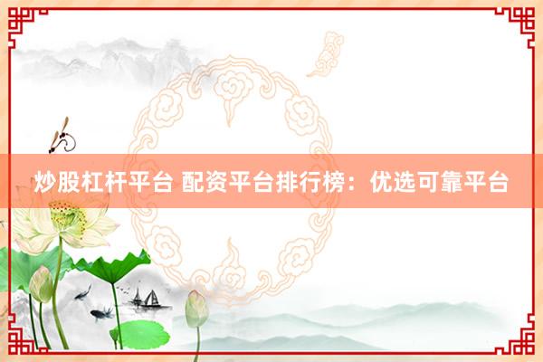 炒股杠杆平台 配资平台排行榜：优选可靠平台
