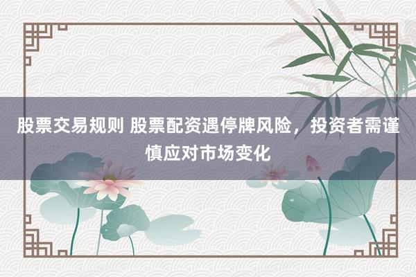 股票交易规则 股票配资遇停牌风险，投资者需谨慎应对市场变化
