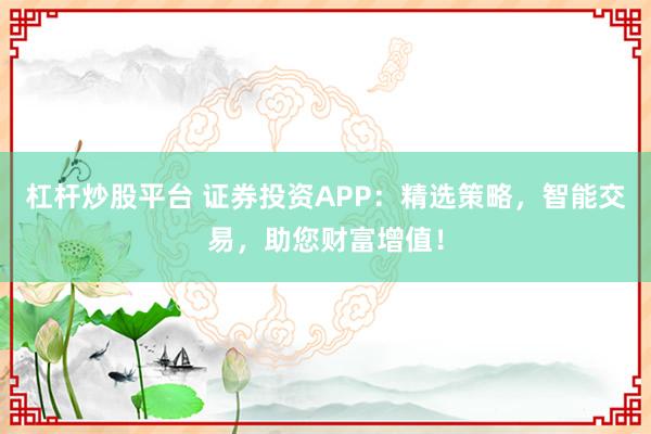 杠杆炒股平台 证券投资APP：精选策略，智能交易，助您财富增值！