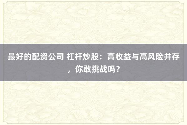 最好的配资公司 杠杆炒股：高收益与高风险并存，你敢挑战吗？