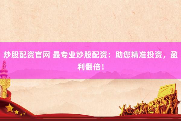 炒股配资官网 最专业炒股配资：助您精准投资，盈利翻倍！