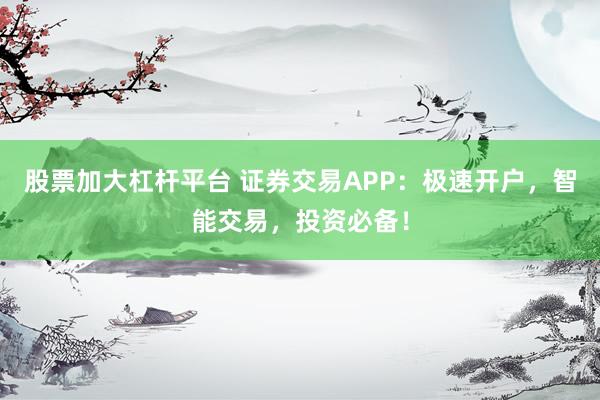 股票加大杠杆平台 证券交易APP：极速开户，智能交易，投资必备！