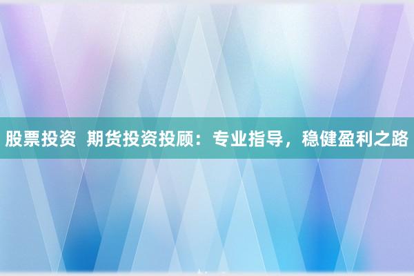 股票投资  期货投资投顾：专业指导，稳健盈利之路