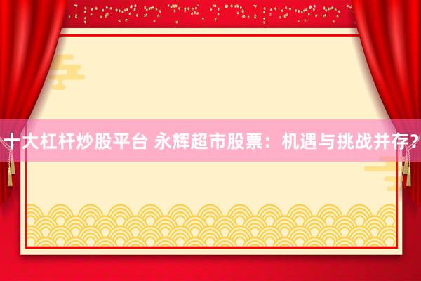 十大杠杆炒股平台 永辉超市股票：机遇与挑战并存？