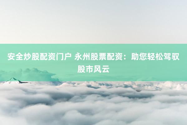 安全炒股配资门户 永州股票配资：助您轻松驾驭股市风云