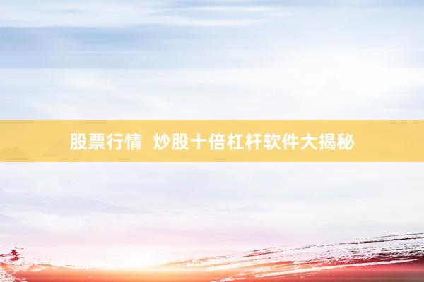 股票行情  炒股十倍杠杆软件大揭秘