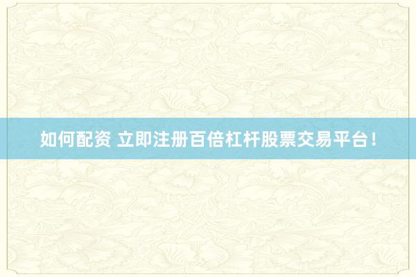 如何配资 立即注册百倍杠杆股票交易平台!