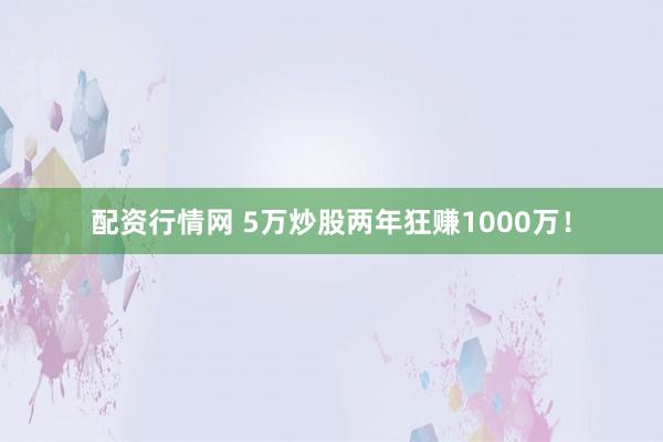 配资行情网 5万炒股两年狂赚1000万！