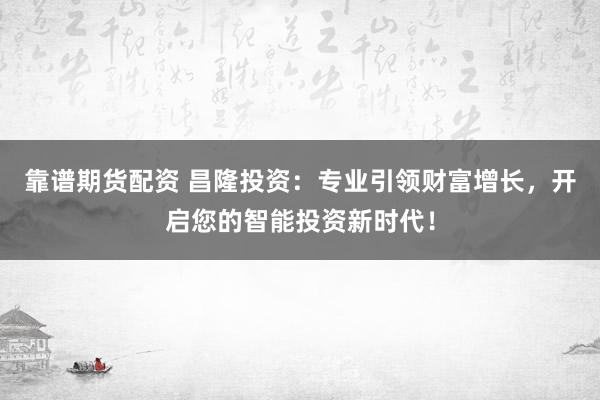 靠谱期货配资 昌隆投资：专业引领财富增长，开启您的智能投资新时代！