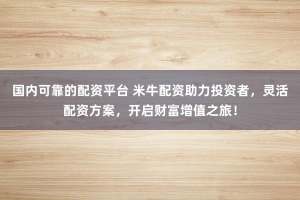 国内可靠的配资平台 米牛配资助力投资者，灵活配资方案，开启财富增值之旅！