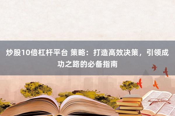 炒股10倍杠杆平台 策略：打造高效决策，引领成功之路的必备指南