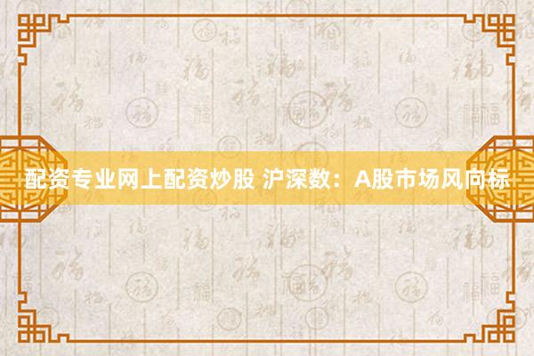 配资专业网上配资炒股 沪深数：A股市场风向标