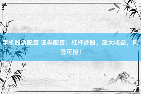 手机股票配资 证券配资：杠杆炒股，放大收益，风险可控！