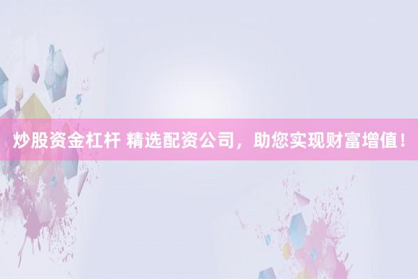 炒股资金杠杆 精选配资公司，助您实现财富增值！