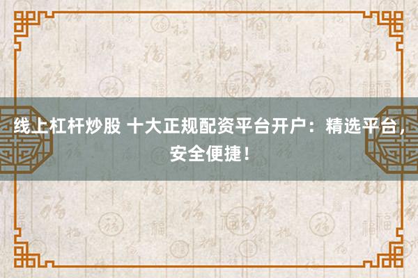 线上杠杆炒股 十大正规配资平台开户：精选平台，安全便捷！