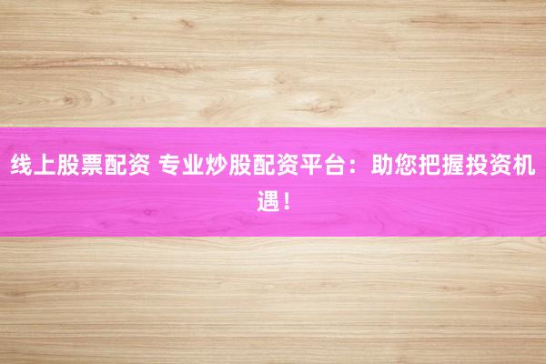 线上股票配资 专业炒股配资平台：助您把握投资机遇！