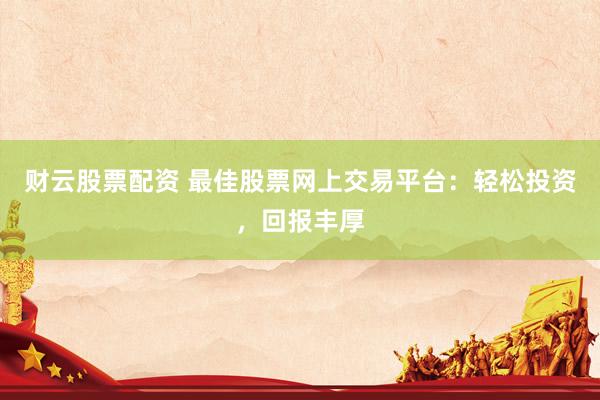 财云股票配资 最佳股票网上交易平台:轻松投资,回报丰厚