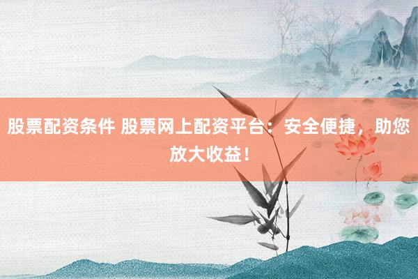 股票配资条件 股票网上配资平台：安全便捷，助您放大收益！