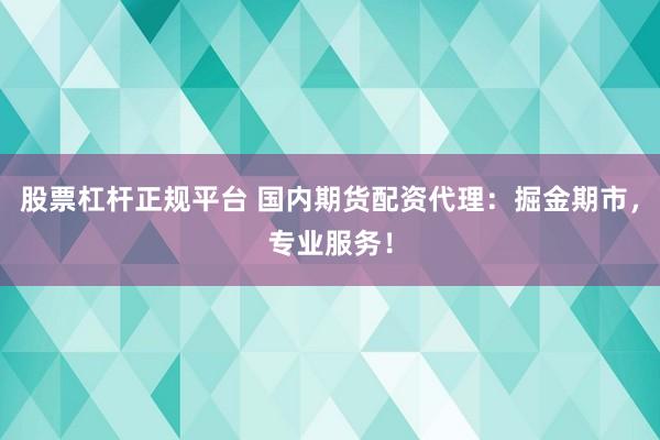 股票杠杆正规平台 国内期货配资代理：掘金期市，专业服务！
