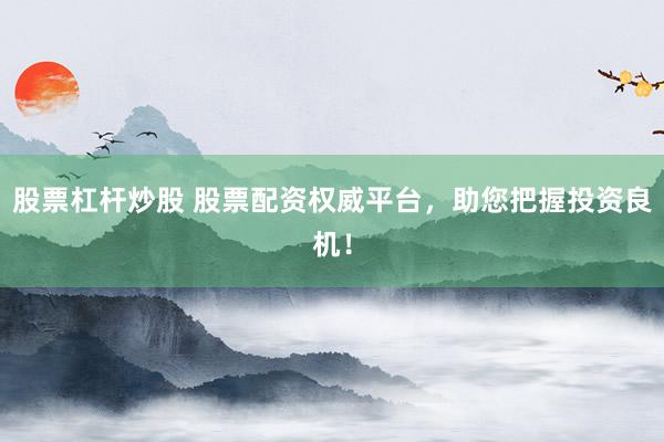 股票杠杆炒股 股票配资权威平台，助您把握投资良机！