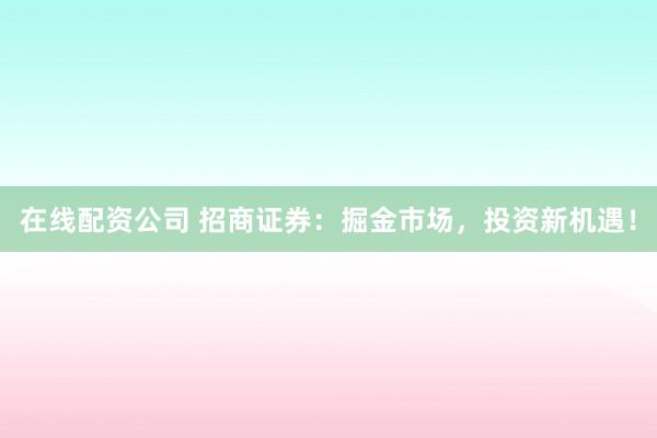 在线配资公司 招商证券：掘金市场，投资新机遇！