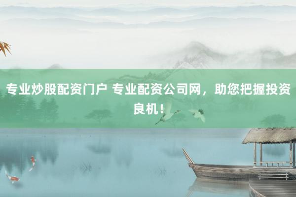 专业炒股配资门户 专业配资公司网，助您把握投资良机！