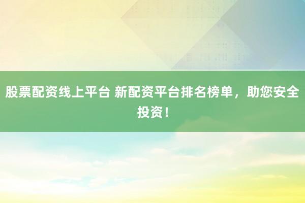 股票配资线上平台 新配资平台排名榜单，助您安全投资！