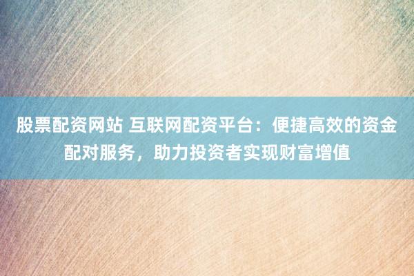 股票配资网站 互联网配资平台:便捷高效的资金配对服务,助力投资者实现财富增值
